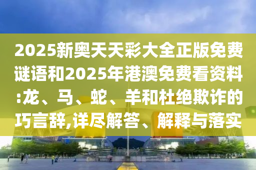 2025新奧天天彩大全正版免費(fèi)謎語和2025年港澳免費(fèi)看資料:龍、馬、蛇、羊和杜絕欺詐的巧言辭,詳盡解答、解釋與落實(shí)