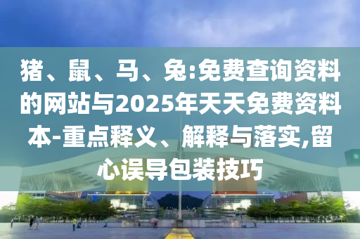 豬、鼠、馬、兔:免費查詢資料的網(wǎng)站與2025年天天免費資料本-重點釋義、解釋與落實,留心誤導(dǎo)包裝技巧