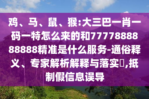 雞、馬、鼠、猴:大三巴一肖一碼一特怎么來的和7777888888888精準是什么服務(wù)-通俗釋義、專家解析解釋與落實?,抵制假信息誤導(dǎo)