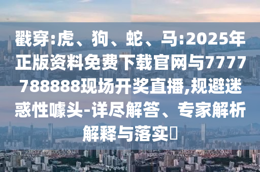 戳穿:虎、狗、蛇、馬:2025年正版資料免費下載官網(wǎng)與7777788888現(xiàn)場開獎直播,規(guī)避迷惑性噱頭-詳盡解答、專家解析解釋與落實?