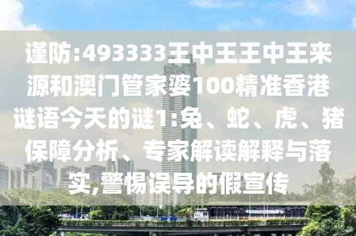 謹防:493333王中王王中王來源和澳門管家婆100精準香港謎語今天的謎1:兔、蛇、虎、豬保障分析、專家解讀解釋與落實,警惕誤導(dǎo)的假宣傳