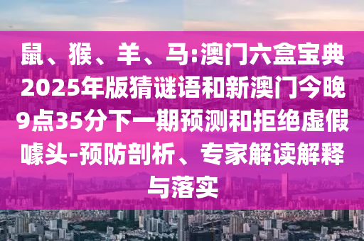 鼠、猴、羊、馬:澳門(mén)六盒寶典2025年版猜謎語(yǔ)和新澳門(mén)今晚9點(diǎn)35分下一期預(yù)測(cè)和拒絕虛假噱頭-預(yù)防剖析、專(zhuān)家解讀解釋與落實(shí)