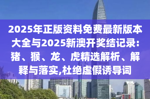 2025年正版資料免費(fèi)最新版本大全與2025新澳開獎(jiǎng)結(jié)記錄:豬、猴、龍、虎精選解析、解釋與落實(shí),杜絕虛假誘導(dǎo)詞