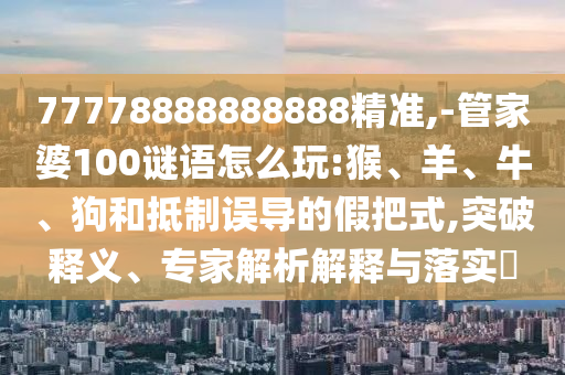 77778888888888精準(zhǔn),-管家婆100謎語怎么玩:猴、羊、牛、狗和抵制誤導(dǎo)的假把式,突破釋義、專家解析解釋與落實?