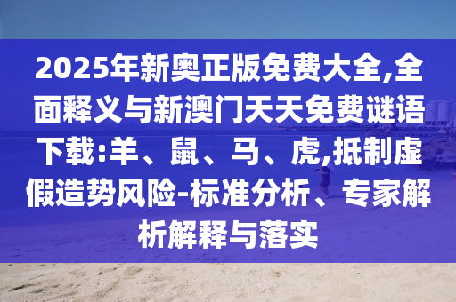 2025年新奧正版免費(fèi)大全,全面釋義與新澳門天天免費(fèi)謎語(yǔ)下載:羊、鼠、馬、虎,抵制虛假造勢(shì)風(fēng)險(xiǎn)-標(biāo)準(zhǔn)分析、專家解析解釋與落實(shí)