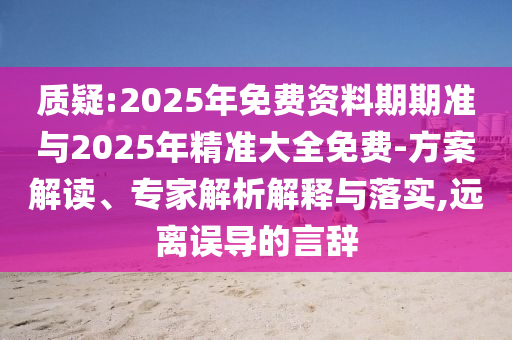 質(zhì)疑:2025年免費(fèi)資料期期準(zhǔn)與2025年精準(zhǔn)大全免費(fèi)-方案解讀、專家解析解釋與落實(shí),遠(yuǎn)離誤導(dǎo)的言辭