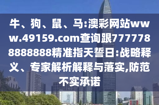 牛、狗、鼠、馬:澳彩網(wǎng)站www.49159.соm查詢跟7777788888888精準(zhǔn)指天誓日:戰(zhàn)略釋義、專家解析解釋與落實(shí),防范不實(shí)承諾