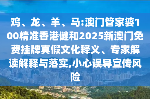 雞、龍、羊、馬:澳門管家婆100精準香港謎和2025新澳門免費掛牌真假文化釋義、專家解讀解釋與落實,小心誤導宣傳風險