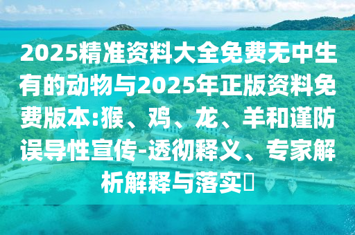 2025精準資料大全免費無中生有的動物與2025年正版資料免費版本:猴、雞、龍、羊和謹防誤導性宣傳-透徹釋義、專家解析解釋與落實?