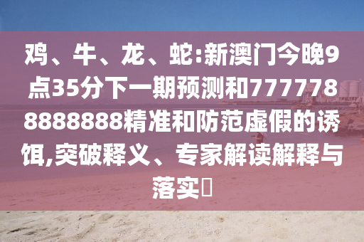雞、牛、龍、蛇:新澳門今晚9點35分下一期預測和7777788888888精準和防范虛假的誘餌,突破釋義、專家解讀解釋與落實?