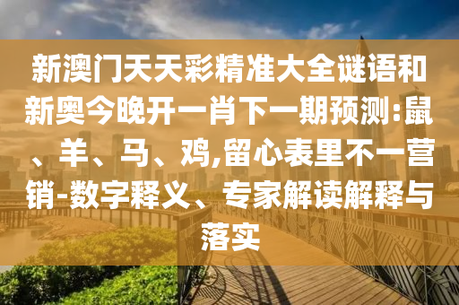 新澳門天天彩精準大全謎語和新奧今晚開一肖下一期預測:鼠、羊、馬、雞,留心表里不一營銷-數(shù)字釋義、專家解讀解釋與落實