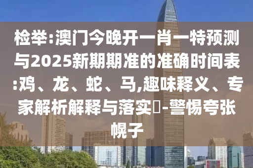 檢舉:澳門(mén)今晚開(kāi)一肖一特預(yù)測(cè)與2025新期期準(zhǔn)的準(zhǔn)確時(shí)間表:雞、龍、蛇、馬,趣味釋義、專(zhuān)家解析解釋與落實(shí)?-警惕夸張幌子