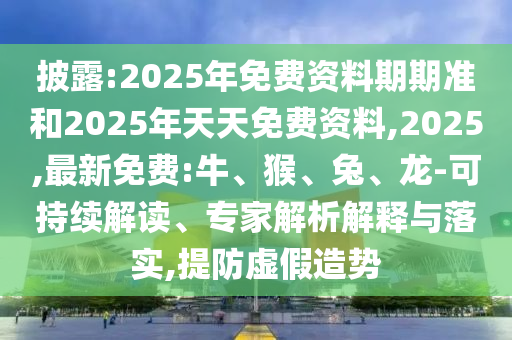 披露:2025年免費(fèi)資料期期準(zhǔn)和2025年天天免費(fèi)資料,2025,最新免費(fèi):牛、猴、兔、龍-可持續(xù)解讀、專(zhuān)家解析解釋與落實(shí),提防虛假造勢(shì)