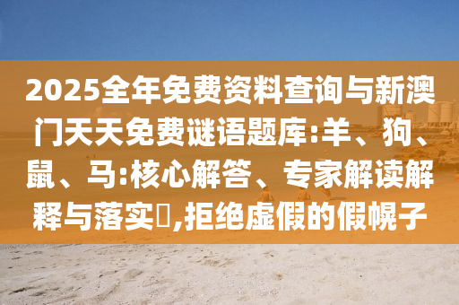 2025全年免費(fèi)資料查詢(xún)與新澳門(mén)天天免費(fèi)謎語(yǔ)題庫(kù):羊、狗、鼠、馬:核心解答、專(zhuān)家解讀解釋與落實(shí)?,拒絕虛假的假幌子