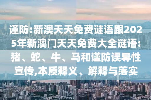 謹(jǐn)防:新澳天天免費(fèi)謎語(yǔ)跟2025年新澳門(mén)天天免費(fèi)大全謎語(yǔ):豬、蛇、牛、馬和謹(jǐn)防誤導(dǎo)性宣傳,本質(zhì)釋義、解釋與落實(shí)