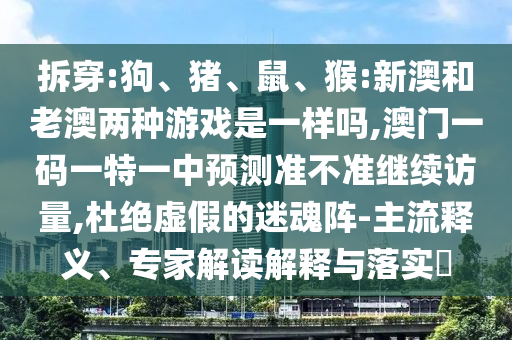 拆穿:狗、豬、鼠、猴:新澳和老澳兩種游戲是一樣嗎,澳門一碼一特一中預(yù)測(cè)準(zhǔn)不準(zhǔn)繼續(xù)訪量,杜絕虛假的迷魂陣-主流釋義、專家解讀解釋與落實(shí)?
