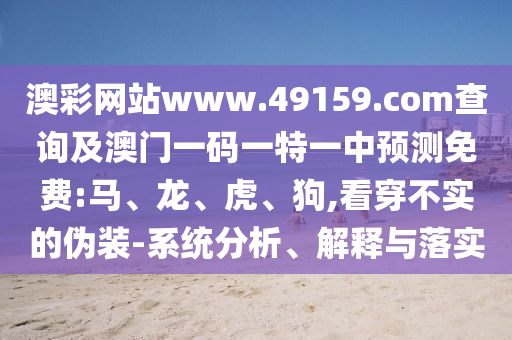 澳彩網(wǎng)站www.49159.соm查詢及澳門一碼一特一中預測免費:馬、龍、虎、狗,看穿不實的偽裝-系統(tǒng)分析、解釋與落實