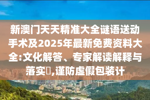 新澳門天天精準大全謎語送動手術及2025年最新免費資料大全:文化解答、專家解讀解釋與落實?,謹防虛假包裝計