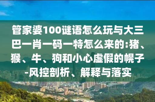 管家婆100謎語怎么玩與大三巴一肖一碼一特怎么來的:豬、猴、牛、狗和小心虛假的幌子-風控剖析、解釋與落實