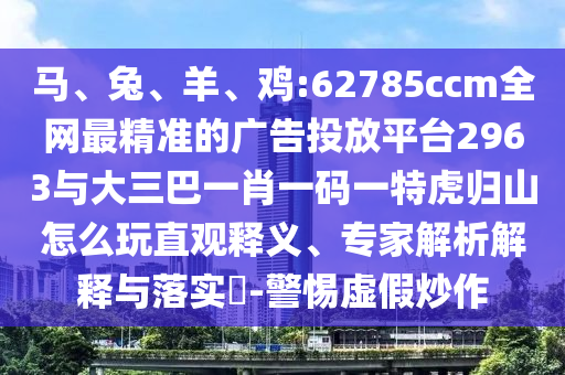 馬、兔、羊、雞:62785ccm全網(wǎng)最精準(zhǔn)的廣告投放平臺(tái)2963與大三巴一肖一碼一特虎歸山怎么玩直觀釋義、專家解析解釋與落實(shí)?-警惕虛假炒作