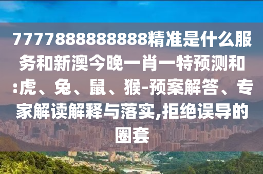 7777888888888精準(zhǔn)是什么服務(wù)和新澳今晚一肖一特預(yù)測(cè)和:虎、兔、鼠、猴-預(yù)案解答、專家解讀解釋與落實(shí),拒絕誤導(dǎo)的圈套