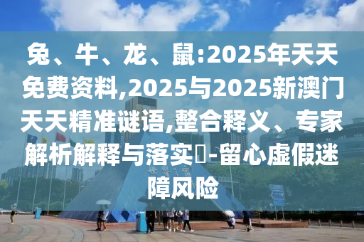 兔、牛、龍、鼠:2025年天天免費(fèi)資料,2025與2025新澳門天天精準(zhǔn)謎語(yǔ),整合釋義、專家解析解釋與落實(shí)?-留心虛假迷障風(fēng)險(xiǎn)