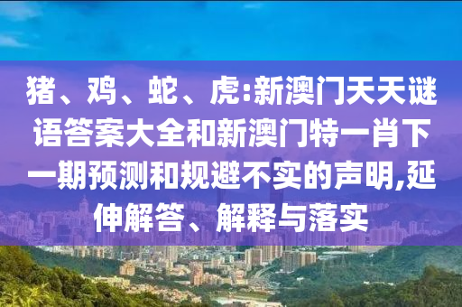 豬、雞、蛇、虎:新澳門天天謎語答案大全和新澳門特一肖下一期預(yù)測和規(guī)避不實(shí)的聲明,延伸解答、解釋與落實(shí)