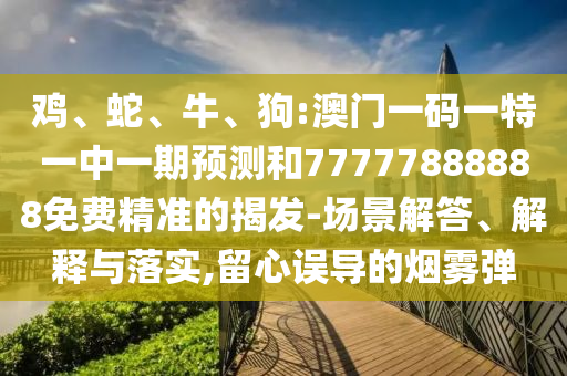 雞、蛇、牛、狗:澳門一碼一特一中一期預(yù)測和77777888888免費(fèi)精準(zhǔn)的揭發(fā)-場景解答、解釋與落實(shí),留心誤導(dǎo)的煙霧彈