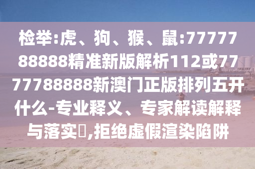 檢舉:虎、狗、猴、鼠:7777788888精準(zhǔn)新版解析112或7777788888新澳門正版排列五開什么-專業(yè)釋義、專家解讀解釋與落實?,拒絕虛假渲染陷阱