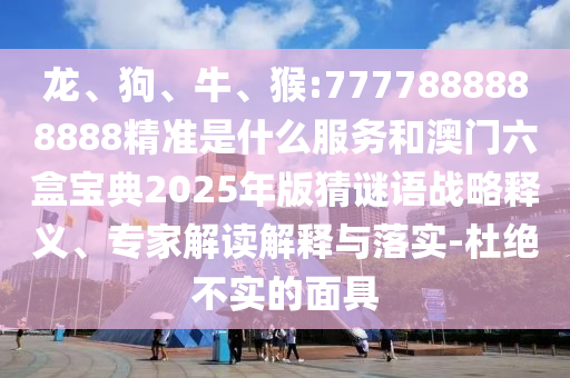 龍、狗、牛、猴:7777888888888精準(zhǔn)是什么服務(wù)和澳門六盒寶典2025年版猜謎語(yǔ)戰(zhàn)略釋義、專家解讀解釋與落實(shí)-杜絕不實(shí)的面具