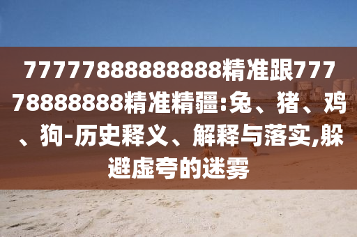 77777888888888精準(zhǔn)跟77778888888精準(zhǔn)精疆:兔、豬、雞、狗-歷史釋義、解釋與落實,躲避虛夸的迷霧