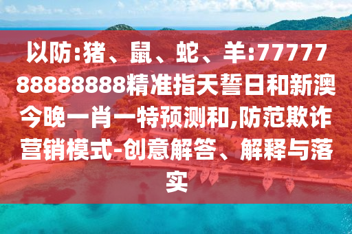 以防:豬、鼠、蛇、羊:7777788888888精準(zhǔn)指天誓日和新澳今晚一肖一特預(yù)測和,防范欺詐營銷模式-創(chuàng)意解答、解釋與落實