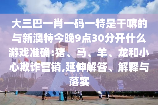 大三巴一肖一碼一特是干嘛的與新澳特今晚9點30分開什么游戲準(zhǔn)確:豬、馬、羊、龍和小心欺詐營銷,延伸解答、解釋與落實
