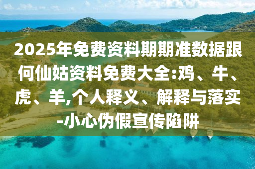 2025年免費資料期期準數據跟何仙姑資料免費大全:雞、牛、虎、羊,個人釋義、解釋與落實-小心偽假宣傳陷阱