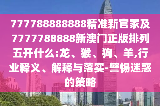 777788888888精準(zhǔn)新官家及7777788888新澳門正版排列五開什么:龍、猴、狗、羊,行業(yè)釋義、解釋與落實-警惕迷惑的策略