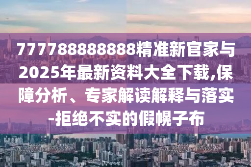 777788888888精準(zhǔn)新官家與2025年最新資料大全下載,保障分析、專家解讀解釋與落實-拒絕不實的假幌子布