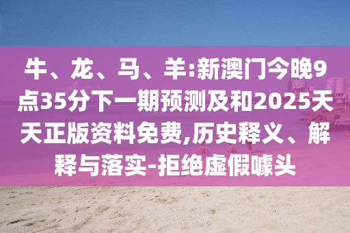 牛、龍、馬、羊:新澳門今晚9點35分下一期預(yù)測及和2025天天正版資料免費,歷史釋義、解釋與落實-拒絕虛假噱頭