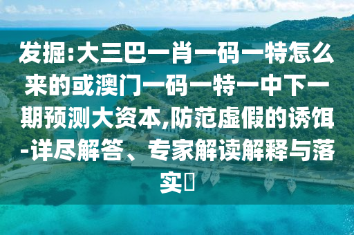 發(fā)掘:大三巴一肖一碼一特怎么來的或澳門一碼一特一中下一期預(yù)測大資本,防范虛假的誘餌-詳盡解答、專家解讀解釋與落實?