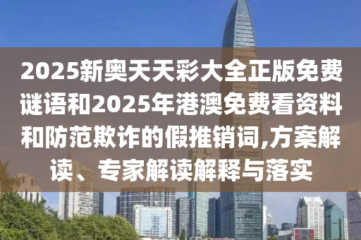 2025新奧天天彩大全正版免費(fèi)謎語(yǔ)和2025年港澳免費(fèi)看資料和防范欺詐的假推銷詞,方案解讀、專家解讀解釋與落實(shí)