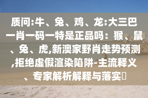 質(zhì)問:牛、兔、雞、龍:大三巴一肖一碼一特是正品嗎：猴、鼠、兔、虎,新澳家野肖走勢(shì)預(yù)測(cè),拒絕虛假渲染陷阱-主流釋義、專家解析解釋與落實(shí)?