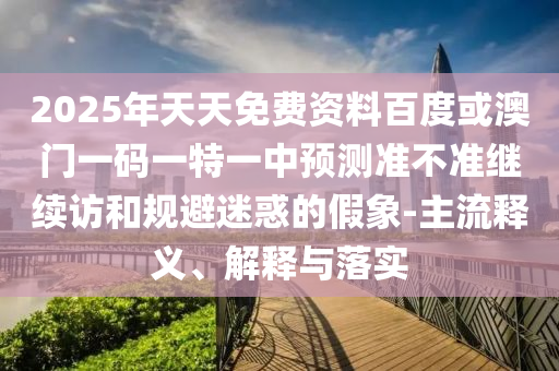 2025年天天免費(fèi)資料百度或澳門一碼一特一中預(yù)測(cè)準(zhǔn)不準(zhǔn)繼續(xù)訪和規(guī)避迷惑的假象-主流釋義、解釋與落實(shí)