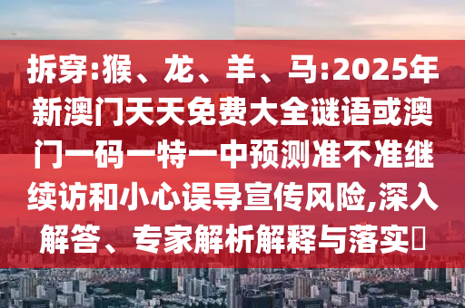 拆穿:猴、龍、羊、馬:2025年新澳門天天免費大全謎語或澳門一碼一特一中預測準不準繼續(xù)訪和小心誤導宣傳風險,深入解答、專家解析解釋與落實?
