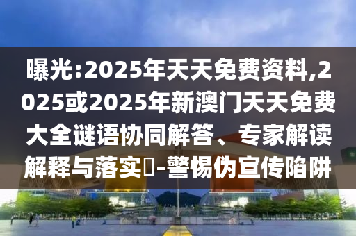 曝光:2025年天天免費(fèi)資料,2025或2025年新澳門(mén)天天免費(fèi)大全謎語(yǔ)協(xié)同解答、專家解讀解釋與落實(shí)?-警惕偽宣傳陷阱