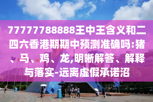 77777788888王中王含義和二四六香港期期中預測準確嗎:豬、馬、雞、龍,明晰解答、解釋與落實-遠離虛假承諾沼