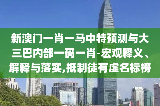 新澳門(mén)一肖一馬中特預(yù)測(cè)與大三巴內(nèi)部一碼一肖-宏觀釋義、解釋與落實(shí),抵制徒有虛名標(biāo)榜