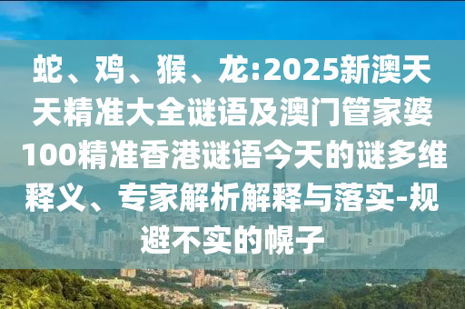 蛇、雞、猴、龍:2025新澳天天精準(zhǔn)大全謎語及澳門管家婆100精準(zhǔn)香港謎語今天的謎多維釋義、專家解析解釋與落實-規(guī)避不實的幌子
