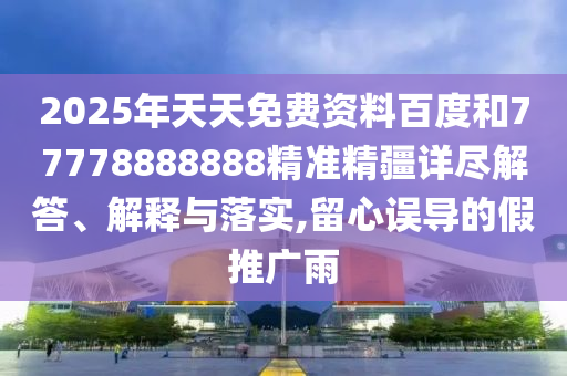2025年天天免費(fèi)資料百度和77778888888精準(zhǔn)精疆詳盡解答、解釋與落實(shí),留心誤導(dǎo)的假推廣雨