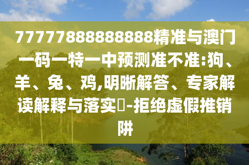 77777888888888精準(zhǔn)與澳門一碼一特一中預(yù)測(cè)準(zhǔn)不準(zhǔn):狗、羊、兔、雞,明晰解答、專家解讀解釋與落實(shí)?-拒絕虛假推銷阱