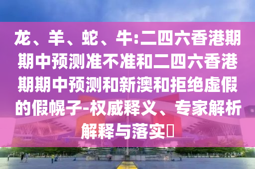 龍、羊、蛇、牛:二四六香港期期中預(yù)測準(zhǔn)不準(zhǔn)和二四六香港期期中預(yù)測和新澳和拒絕虛假的假幌子-權(quán)威釋義、專家解析解釋與落實?