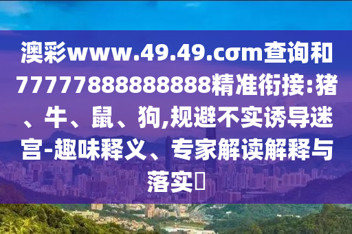 澳彩www.49.49.cσm查詢和77777888888888精準(zhǔn)銜接:豬、牛、鼠、狗,規(guī)避不實(shí)誘導(dǎo)迷宮-趣味釋義、專(zhuān)家解讀解釋與落實(shí)?